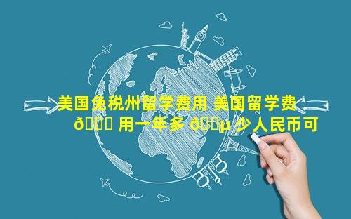美国免税州留学费用 美国留学费 🐒 用一年多 🌵 少人民币可以免税